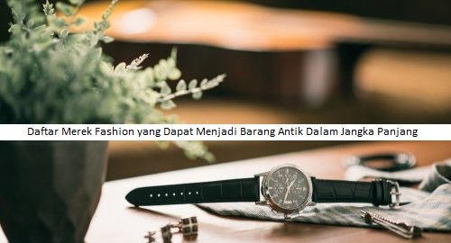 Daftar Merek Fashion yang Dapat Menjadi Barang Antik Dalam Jangka Panjang