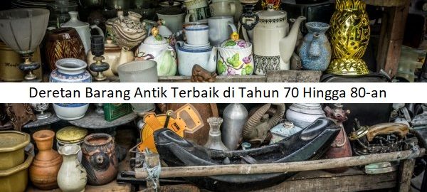 Deretan Barang Antik Terbaik di Tahun 70 Hingga 80-an